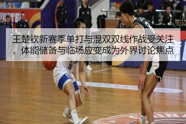 王楚钦新赛季单打与混双双线作战受关注，体能储备与临场应变成为外界讨论焦点