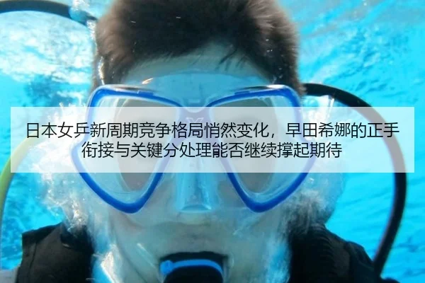 日本女乒新周期竞争格局悄然变化，早田希娜的正手衔接与关键分处理能否继续撑起期待